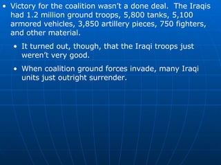 <ul><li>Victory for the coalition wasn’t a done deal.  The Iraqis had 1.2 million ground troops, 5,800 tanks, 5,100 armore...