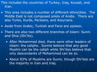 <ul><li>This includes the countries of Turkey, Iraq, Kuwait, and Iran. </li></ul><ul><li>This area includes a number of di...