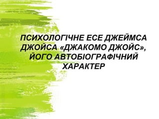 ПСИХОЛОГІЧНЕ ЕСЕ ДЖЕЙМСА
ДЖОЙСА «ДЖАКОМО ДЖОЙС»,
ЙОГО АВТОБІОГРАФІЧНИЙ
ХАРАКТЕР
 