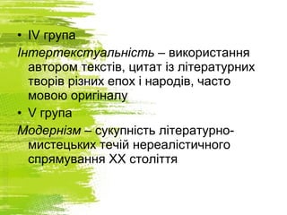 • IV група
Інтертекстуальність – використання
автором текстів, цитат із літературних
творів різних епох і народів, часто
мовою оригіналу
• V група
Модернізм – сукупність літературно-
мистецьких течій нереалістичного
спрямування ХХ століття
 