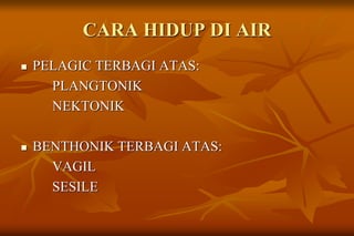 CARA HIDUP DI AIR
 PELAGIC TERBAGI ATAS:
PLANGTONIK
NEKTONIK
 BENTHONIK TERBAGI ATAS:
VAGIL
SESILE
 