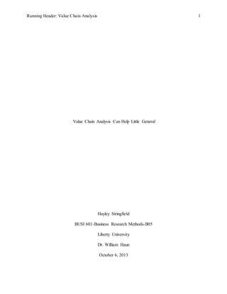 Running Header: Value Chain Analysis 1
Value Chain Analysis Can Help Little General
Hayley Stringfield
BUSI 601-Business Research Methods-B05
Liberty University
Dr. William Haun
October 6, 2013
 