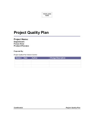 Confidential Project Quality Plan
Project Quality Plan
Project Name:
Department:
Focus Area:
Product-Process:
Prepared By:
Project Quality Plan Version Control
Version Date Author Change Description
 