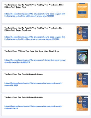 The Pmp Exam How To Pass On Your First Try Test Prep Series Third
Edition Andy Crowe Pmp
https://ebookbell.com/product/the-pmp-exam-how-to-pass-on-your-first-
try-test-prep-series-third-edition-andy-crowe-pmp-1859568
The Pmp Exam How To Pass On Your First Try Test Prep Series 6th
Edition Andy Crowe Pmp Pgmp
https://ebookbell.com/product/the-pmp-exam-how-to-pass-on-your-first-
try-test-prep-series-6th-edition-andy-crowe-pmp-pgmp-46707326
The Pmp Exam 7 Things That Keep You Up At Night Stuart Brunt
https://ebookbell.com/product/the-pmp-exam-7-things-that-keep-you-up-
at-night-stuart-brunt-48694510
The Pmp Exam Test Prep Series Andy Crowe
https://ebookbell.com/product/the-pmp-exam-test-prep-series-andy-
crowe-47618282
The Pmp Exam Test Prep Series Andy Crowe
https://ebookbell.com/product/the-pmp-exam-test-prep-series-andy-
crowe-47574518
 