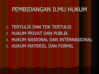 PEMBIDANGAN ILMU HUKUM TERTULIS DAN TDK TERTULIS HUKUM PRIVAT DAN PUBLIK HUKUM NASIONAL DAN INTERNASIONAL HUKUM MATERIIL DAN FORMIL 