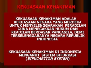KEKUASAAN KEHAKIMAN KEKUASAAN KEHAKIMAN ADALAH KEKUASAAN NEGARA YANG MERDEKA UNTUK MENYELENGGARAKAN  PERADILAN GUNA MENEGAKKAN HUKUM DAN KEADILAN BERDASAR PANCASILA, DEMI TERSELENGGARANYA NEGARA REPUBLIK INDONESIA  KEKUASAAN KEHAKIMAN DI INDONESIA  MENGANUT  SISTEM BIFURKASI ( BIFUCARTION SYSTEM ) 