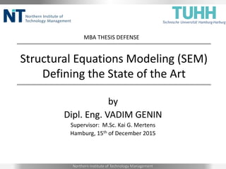 Structural Equations Modeling (SEM)
Defining the State of the Art
by
Dipl. Eng. VADIM GENIN
Supervisor: M.Sc. Kai G. Mertens
Hamburg, 15th of December 2015
MBA THESIS DEFENSE
Northern Institute of Technology Management
 