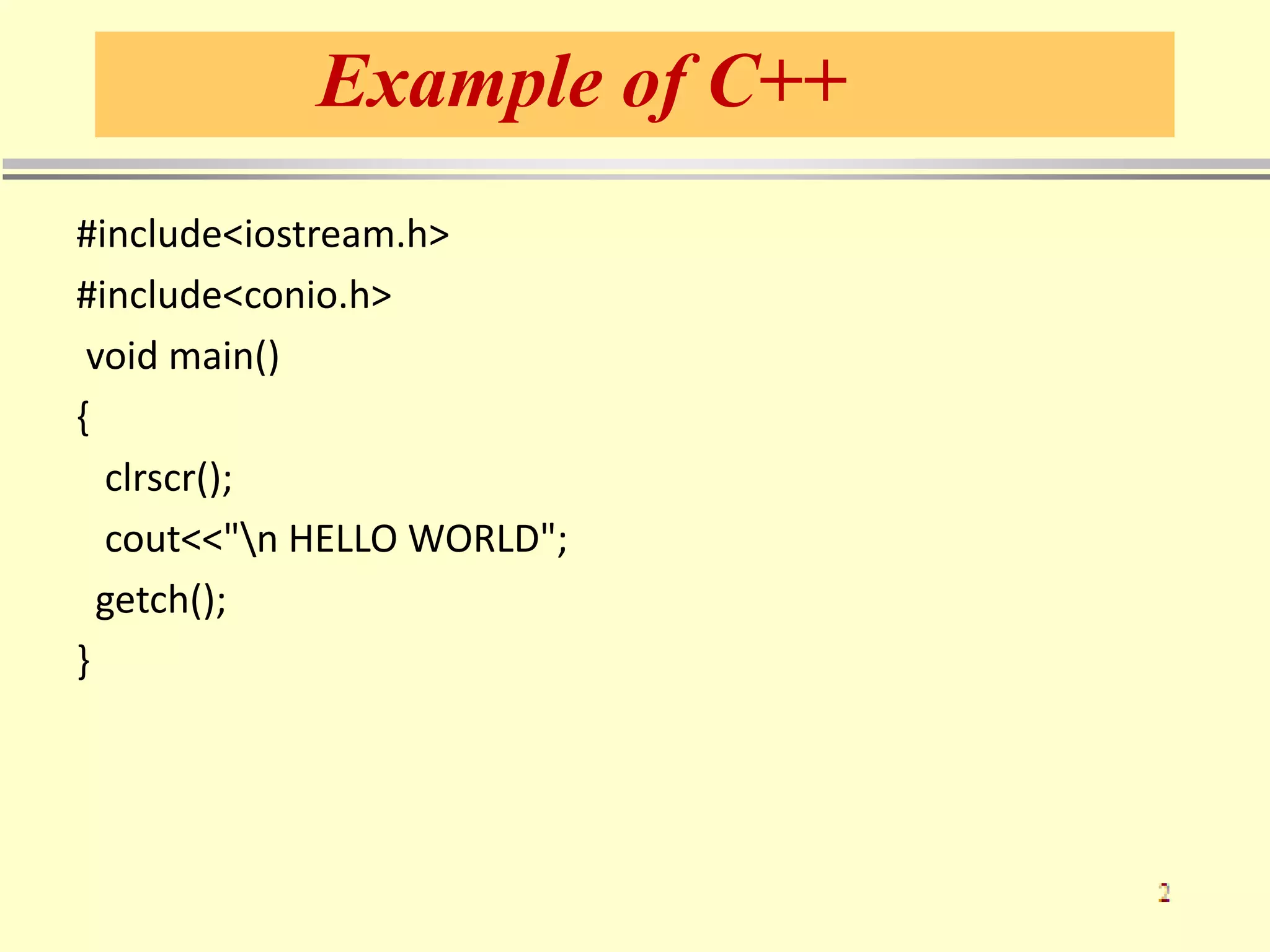 Example of C++
#include<iostream.h>
#include<conio.h>
void main()
{
clrscr();
cout<<"n HELLO WORLD";
getch();
}
 