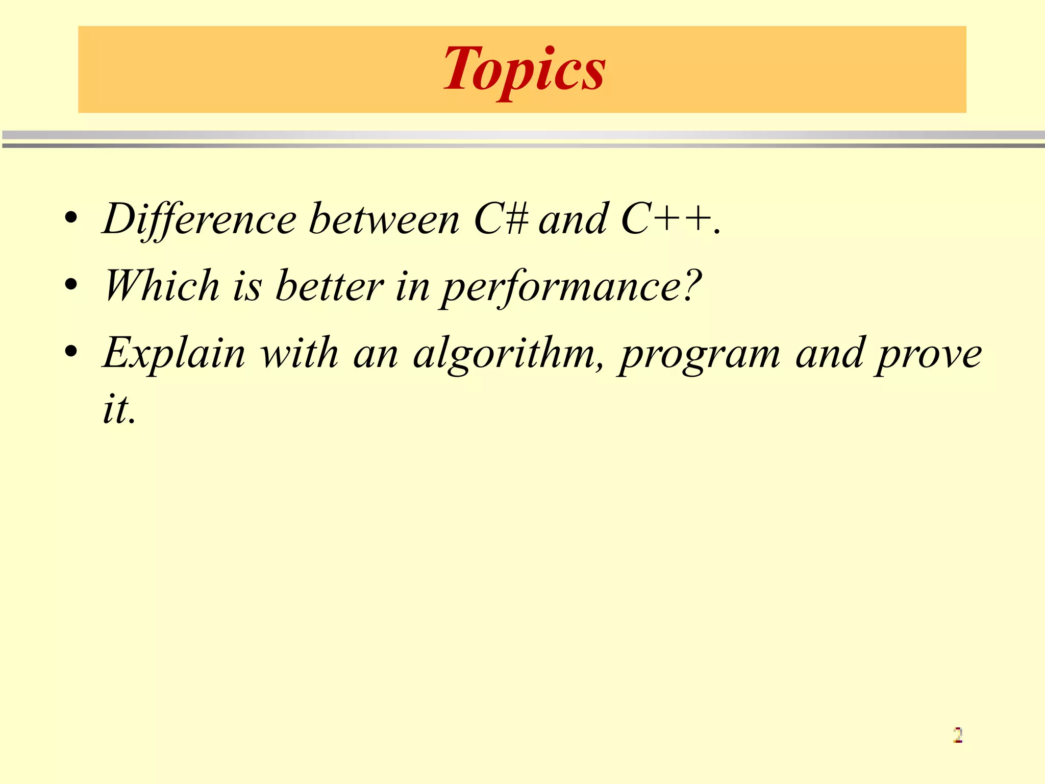 Topics
• Difference between C# and C++.
• Which is better in performance?
• Explain with an algorithm, program and prove
it.
 