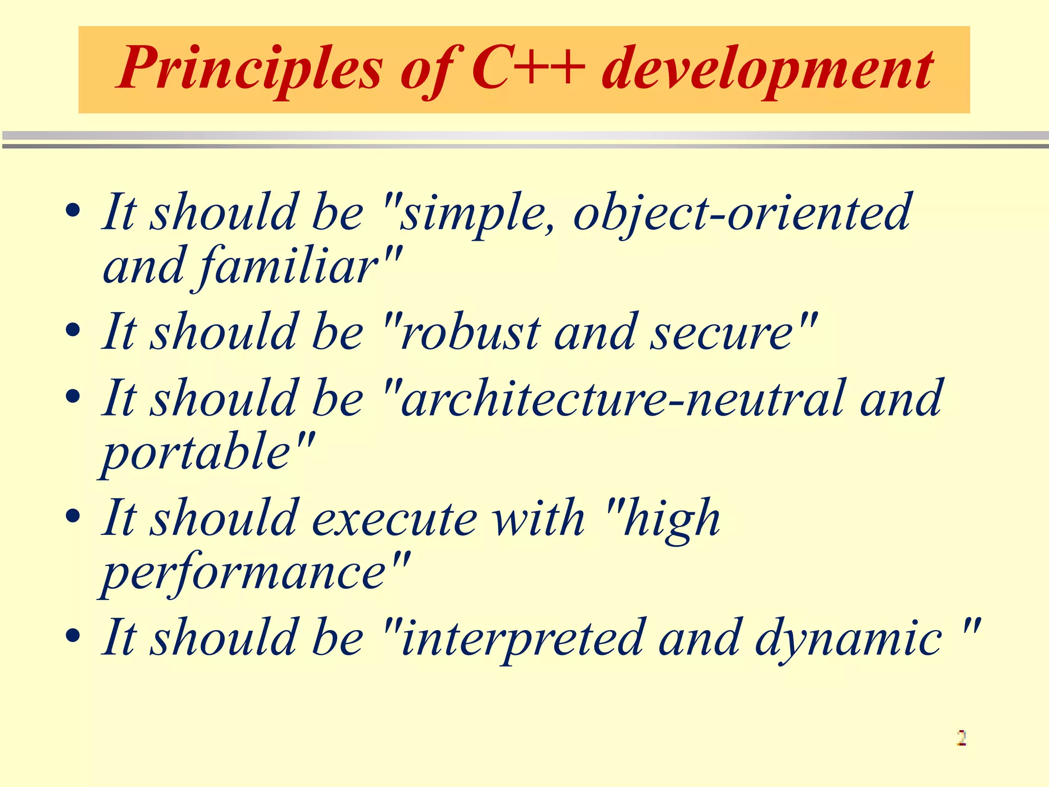 Principles of C++ development
• It should be "simple, object-oriented
and familiar"
• It should be "robust and secure"
• It should be "architecture-neutral and
portable"
• It should execute with "high
performance"
• It should be "interpreted and dynamic "
 