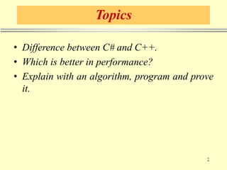 Topics
• Difference between C# and C++.
• Which is better in performance?
• Explain with an algorithm, program and prove
it.
 