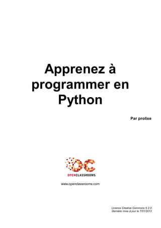 Apprenez à
programmer en
Python
Par prolixe
www.openclassrooms.com
Licence Creative Commons 6 2.0
Dernière mise à jour le 7/01/2013
 