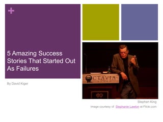 +
5 Amazing Success
Stories That Started Out
As Failures
By David Kiger
Image courtesy of Stephanie Lawton at Flickr.com
Stephen King
 