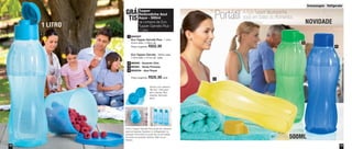 19
Armazenagem - Refrigerador
800097
Eco Tupper Garrafa Plus - 1 Litro
9,2cm diâm. x 28cm alt.
Preço sugerido: R$55,00
Preço sugerido: R$35,00 cada
Eco Tupper Garrafa - 500ml cada
7,4cm diâm. x 21cm alt. cada
86598 - Amarelo Chic
89354 - Verde Floresta
800034 - Azul Royal
2
3
4
1
Tupper
Redondinha Azul
Aqua - 500ml
na compra da Eco
Tupper Garrafa Plus -
1 Litro
GRÁ
TIS
1 LITRO
NOVIDADE
500ML
2
3
4
A Eco Tupper Garrafa Plus pode ser utilizada
para armazenar líquidos no refrigerador na
posição horizontal ou pode ser acomodada
na porta na posição vertical. Não vai ao
freezer.
Tampa com sistema
“flip-top”. Fácil para
abrir e fechar. Bico
dosador, fácil para
servir.
1
Portátil A Eco Tupper acompanha
você em todos os momentos
18
Vit06_2014 3/31/14 10:58 AM Page 18
 