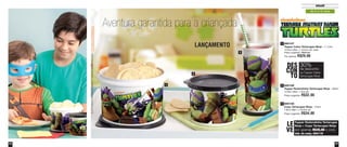 53
Infantil
52
890107
Tupper Caixa Tartarugas Ninja - 1,1 Litro
14,9cm diâm. x 10,5cm alt. cada
Preço sugerido: R$42,00
Por apenas: R$29,00
800105
Copo Tartarugas Ninja - 470ml
7,8cm diâm. x 16,9cm alt.
Preço sugerido: R$34,00
800106
Tupper Redondinha Tartarugas Ninja - 500ml
12,9cm diâm. x 9cm alt.
Preço sugerido: R$32,00
3
1
2
Tupper Redondinha Tartarugas
Ninja + Copo Tartarugas Ninja
por apenas R$45,00 o conj.
cód. do conj.: 800115
LE
VE
DES
CON
TO
30%
na Tupper Caixa
Tartarugas Ninja
de desconto
©2014ViacomOverseasHoldingsC.V.Todososdireitosreservados.
1
3
2
Aventura garantida para a criançada
de 6 a 12 anos
LANÇAMENTO
Vit06_2014 3/31/14 11:00 AM Page 52
 