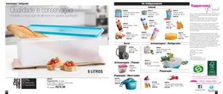 5958
86027
Tupperjumbo - 6 Litros
37,5cm larg. x 17cm alt. x 13cm comp.
Preço sugerido: R$90,00
Por apenas: R$70,00
DES
CON
TO
22%
no Tupperjumbo
de desconto
6 LITROS
Qualidade e conservação
Possibilita a conservação de alimentos em grandes quantidades
Os Indispensáveis
Todos os preços apresentados neste folheto são meramente
sugeridos. Os produtos apresentados serão atendidos até o
final dos estoques.
Os produtos ilustrados podem sofrer variações de cor, de
acordo com o processo gráfico. Os itens de ambientação
utilizados neste folheto não acompanham os produtos.
A capacidade de todos os produtos pode variar de acordo
com o tipo de alimento e/ou ingrediente armazenado ou
contido, pois a densidade varia de um ingrediente para outro.
Contudo, todas as medidas volumétricas foram definidas
considerando água como parâmetro universal para referência
de sua capacidade.
Os produtos Tupperware têm garantia de 10 anos contra
qualquer defeito de fabricação (esta garantia não se aplica à
decoração dos mesmos) e um serviço especial para reposição
de acessórios, tais como tampas, alças e grades, conforme
disponibilidade do estoque no momento da solicitação.
Os direitos de publicação desta edição e de qualquer outra
marca registrada nela utilizada são propriedades de Dart do
Brasil Ind. e Com.Ltda. Nenhuma parte desta publicação
poderá ser reproduzida, arquivada ou transmitida de nenhuma
forma e por nenhum meio sem permissão expressa e por
escrito da detentora dos direitos.
Criação e produção gráfica:
Varal Studio
Up Comunicação e Design
Bird Insight
Fotos:
www.marcopinto.com.br
www.emporiofotografico.com.br
www.studiorobertolima.com.br
Siga no Twitter:
@TWBrasilOficial
Para mais informações de produtos ou para se
tornar um(a) Revendedor(a) Demonstrador(a)
Tupperware Brasil Oficial
Preparação - Micro-ondas
Armazenagem - Freezer
Armazenagem - Refrigerador
Preparação
88799
Micro Arroz
2,2 Litros
R$80,00
Infantil
89914
Potinho Galinha
Pintadinha - 140 ml
R$15,00
89912
Copinho Galinha
Pintadinha - 200 ml
R$35,00
89980
Tupper Redondinha Galinha
Pintadinha - 500 ml
R$32,00
89844
Jogo de Xícaras para Medidas
3 xícaras: 50ml + 125ml + 250ml
R$26,00
86774
Freezertime
1 Litro
R$45,00
88561
Tupper Redondinha para
Temperos - 500ml
R$31,00
84972
Super Caixa* - 10 Litros
R$140,00
Acompanha duas grades
Servir
89506
A Jarra Elite
Fresh - 2 Litros
R$74,00
87754
Quick Shake
500ml
R$38,00
88974
Tupper Redondinha
Carros - 500ml
R$32,00
88975
Copo McQueen - 470ml
R$36,00
89850
Donald virou
Copo - 470ml
R$36,00
89852
Margarida virou
Copo - 470ml
R$36,00
88971
Tupper Kids
Copinho - 200ml
R$31,00
88973
Tupper Kids
Pratinho - 500ml
R$27,00
Armazenagem - Refrigerador
Vit06_2014 3/31/14 11:00 AM Page 58
 