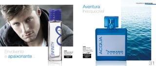 FRAGRÂNCIA MASCULINA
94866
Infinity by Fuller Ele
Deo-Colônia 50ml
Amadeirado Aromático
R$
59,00
Envolvente
e apaixonante...
Aventura
Inesquecível
94609
Armand Dupree
Acqua
Deo-Colônia 100ml
Fougére Aromático Amadeirado
R$
69,00
Por apenas
/Sug.: R$ 79,00
31
 