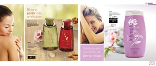 O Óleo de Amêndoas
perfuma a pele com
fragrâncias deliciosas
e relaxantes, deixando-a
com uma textura suave
e macia.
Sinta o
poder das
amêndoas
2. 94644
Amêndoas Sensual
Óleo Perfumado
Desodorante
para o Corpo 200ml
1. 94645
Amêndoas Clássico
Óleo Perfumado
Desodorante para o
Corpo 200ml
USO DIÁRIO
Desfrute seu
momento de
bem-estarR$
45,00
CADA
	 94546
	 Intimate Sabonete
Líquido Íntimo Feminino
200ml
/Sug.: R$ 25,00
R$
17,00
Por apenas
32%
OFF
1.
2.
23
 