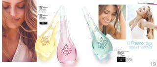 FRAGRÂNCIA FEMININA
O Frescor das
suas manhãs
1. 96913
	 Águas da Manhã
Frutas
Desodorante
Colônia 250ml
	 Cítrico Floral Frutal
2. 96506
Águas da Manhã
Flores
Desodorante
Colônia 250ml
Fougére Aromático
R$
38,00
CADA
3. 96876
Águas da Manhã Frescor
Desodorante
Colônia 250ml
Floral Oriental
/Sug.: R$ 38,00
R$
28,00
Por apenas
26%
OFF
1.
2.
3.
19
 