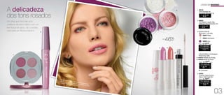 LOOKS DE INVERNO
R$
22,00
2. 96452
TOP Batom Líquido Alta
Definição Rosa Sapatilha 4ml
A delicadeza
dos tons rosados
Um olhar que transmite uma
cintilância discreta e lábios com um
leve toque de gloss, são a pedida
certa para um #lookromântico.
1. 96418
	 TOP Quarteto de
Sombras Minissaia 4g
R$
43,00
A modelo está usando TOP Quarteto de Sombras
Minissaia nos olhos, Colorfull Batom Botão de Rosa
e Colorfull Gloss Incolor nos lábios.
94804 Iluminador
94805 Uva
94807 Rosa
3. Sombra Asa de
Borboleta 1,5g cada
R$
10,00
CADA
Por apenas
/Sug.: R$ 17,00
CADA
6. 94554
Colorfull Gloss Incolor
Sabor Tutti Frutti 8ml
R$
16,00
Por apenas
/Sug.: R$ 18,00
46%ATÉ
OFF
Colorfull Batom Embalagem
Floral 3,5g cada
94978 Botão de Rosa5.
94979 Pétalas de Violeta4.
R$
8,00
CADA
Por apenas
/Sug.: R$ 15,00
CADA
Cremosos
1.
2.
3.
5.
6.
4.
03
 