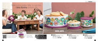 10
DES
CON
TO
até 24%
de desconto na
linha Ilúmina
Tampas e bases
se encaixam para
facilitar o transporte.
Flores nunca podem faltar na sua casa.
A linha Ilúmina também não.
11
NOVA ARTE
2
3
1
2 | 800024
	 Tigela Ilúmina Flores - 350 ml
	 13,5cm diâm. x 5,3cm alt.
	 Preço sugerido: R$ 25,00
	 Por apenas: R$ 19,00
2 | 800026
	 Tigela Ilúmina Flores - 800 ml
	 13,5cm diâm. x 9,3cm alt.
	 Preço sugerido: R$ 35,00
	 Por apenas: R$ 27,00
2 | 800027
	 Tigela Ilúmina Flores - 4,3 litros	
	 26cm diâm. x 11,9cm alt.
	 Preço sugerido: R$ 70,00
2 31
Destaques
Aproxime seu smartphone do
QR Code para assistir ao vídeo
da Experiência Tupperware.
 