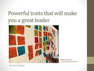 Powerful traits that will make
you a great leader
By David Kiger
Image courtesy of
Samuel Mann at Flickr.com
 