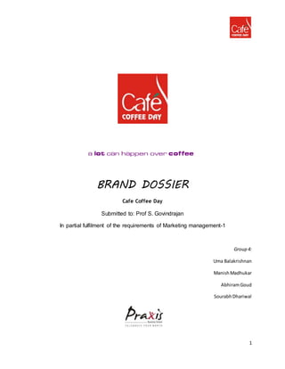 1
BRAND DOSSIER
Cafe Coffee Day
Submitted to: Prof S. Govindrajan
In partial fulfilment of the requirements of Marketing management-1
Group 4:
Uma Balakrishnan
ManishMadhukar
AbhiramGoud
SourabhDhariwal
 