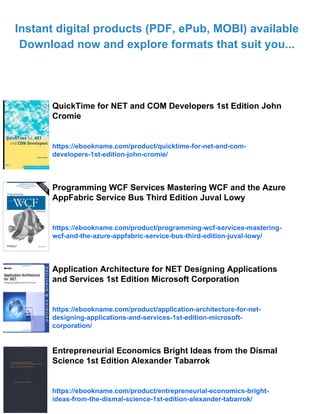 Instant digital products (PDF, ePub, MOBI) available
Download now and explore formats that suit you...
QuickTime for NET and COM Developers 1st Edition John
Cromie
https://ebookname.com/product/quicktime-for-net-and-com-
developers-1st-edition-john-cromie/
Programming WCF Services Mastering WCF and the Azure
AppFabric Service Bus Third Edition Juval Lowy
https://ebookname.com/product/programming-wcf-services-mastering-
wcf-and-the-azure-appfabric-service-bus-third-edition-juval-lowy/
Application Architecture for NET Designing Applications
and Services 1st Edition Microsoft Corporation
https://ebookname.com/product/application-architecture-for-net-
designing-applications-and-services-1st-edition-microsoft-
corporation/
Entrepreneurial Economics Bright Ideas from the Dismal
Science 1st Edition Alexander Tabarrok
https://ebookname.com/product/entrepreneurial-economics-bright-
ideas-from-the-dismal-science-1st-edition-alexander-tabarrok/
 