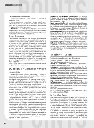 POINTS urel 
Points info Guide culturel 
180 
Les JT (Journaux télévisés) 
Le premier journal télévisé a été présenté en France le 6 
novembre 1956. 
Le journal de 20 heures est un rituel très suivi des téléspec-tateurs. 
Depuis la fi n des années 1980, on a assisté à une 
réduction du temps dévolu au présentateur, au profi t de 
l’image sous forme de reportages. 
Le JT de France 2 : la chaîne publique propose trois éditions 
par jour, toutes à vocation nationale et orientées vers tous les 
publics. Les journaux de France 2 traitent de sujets généraux 
en insistant sur l’actualité internationale. 
Scènes de ménages 
C’est une série télévisée française librement adaptée d’une 
série espagnole. La troisième saison a débuté en 2011 avec 
l’apparition des jeunes parents Emma et Fabien, formant le 
4e couple de la série. L’audience de la série est équivalente à 
celle des journaux télévisés de France 2 et la dépasse même 
de plus en plus souvent. Le plus haut pic d’audience, réalisé 
le 4 avril 2012, a été de 7,5 millions de téléspectateurs. 
La série illustre de manière comique et caricaturale, des 
scènes de ménages de couples, selon quatre situations dif-férentes 
: Marion et Cédric sont deux jeunes sans enfant et 
apprennent la vie à deux, Emma et Fabien viennent d’avoir un 
bébé et sont des néo-ruraux, Liliane et José se retrouvent à 
vivre à deux, après le départ de leur fi ls, et enfi n les septua-génaires 
: Huguette et Raymond, à la retraite, qui s’efforcent 
de se supporter. 
On ne connaît que les prénoms des personnages. Les quatre 
couples ne se connaissent pas. 
DOSSIER 4 – Carnet de voyage 
La superstition 
La superstition est une croyance irrationnelle à l’infl uence, 
au pouvoir de certaines choses, de certains faits, à la valeur 
heureuse ou funeste de certains signes. 
Voici l’explication – supposée – de quelques superstitions : 
Le Trèfl e à quatre feuilles : selon la légende, chaque feuille 
du trèfl e représenterait une vertu : la Foi, l’Espérance, la 
Charité et la quatrième feuille serait pour la chance. 
Autre version : vers – 200, les druides adorateurs du soleil 
avaient rendu sacrés les trèfl es à quatre feuilles car ils étaient 
vertueux et très rares. 
Le vendredi 13 : la croyance, qui associe le vendredi 13 au 
malheur, trouve ses origines dans le Nouveau Testament où, 
lors de la Cène, dernier repas du Christ avant son arrestation 
et sa mort, les participants auraient été au nombre de 13. 
Cela porterait donc malheur d’être 13 à table. Et c’est un 
vendredi que le Christ est mort : l’association du nombre et 
du jour porterait doublement malheur… 
Mais le vendredi 13 n’est pas considéré comme un jour de 
malchance par tout le monde : la Française des jeux (orga-nisme 
POINTS 
d’État qui organise les tirages des jeux de hasard 
comme le loto) enregistre trois fois plus de joueurs ce jour-là. 
Le vendredi 13 a généré chez certains une peur irraisonnée 
du nombre 13. Dans de nombreux pays, il n’y a pas d’habita-tions 
portant le n°13. Il arrive aussi qu’on évite de nommer le 
13e étage des grands immeubles (qui devient un 12 bis ou un 
14a) et certains hôtels n’ont pas de chambre 13 pour éviter 
d’y loger un client superstitieux. 
Présenter le pain à l’envers sur une table : cela attirerait 
le diable. Cela viendrait du fait que le boulanger gardait le 
pain du bourreau à l’envers, au Moyen-Âge (ou bien celui 
des condamnés à mort). 
Passer sous une échelle : cette superstition vient du fait qu’une 
échelle posée contre un mur forme un triangle. Le triangle 
est le symbole de la Sainte Trinité (Père, Fils et Saint-Esprit). 
Jadis, quand on passait sous une échelle, on « brisait » la 
Sainte Trinité, ce qui était un sacrilège. 
Croiser ses couverts : Jésus est mort sur la croix, donc ce serait 
faire une offense à Dieu de représenter cette croix à l’intérieur 
d’une maison. Mais, sous une fenêtre ou à l’extérieur, des 
couverts croisés protègeraient la maison contre l’intrusion 
de mauvais esprit ! C’est pour la même raison qu’on ne doit 
pas croiser les verres quand on trinque : toute croix formée 
fortuitement porterait malheur et attirerait la malchance. 
Se lever du pied gauche : signifi e que la journée commence 
mal. En latin, gauche se dit sinister, origine de notre adjectif 
sinistre. Le mot gauche est resté dans de nombreuses expres-sions 
populaires : se lever du pied gauche, passer l’arme à 
gauche (= mourir)... 
Dossier 5 – Leçon 1 
Récompenses obtenues par The Artist 
The Artist a obtenu 53 prix et 48 nominations. 
Voici les principales récompenses: 
Festival de Cannes 2011 – 7 nominations, 1 récompense : 
prix d’interprétation masculine. 
Oscars 2012 – 10 nominations, 5 oscars : meilleur fi lm (The 
Artist est le premier long métrage non anglo-saxon à décro-cher 
cette récompense), meilleur réalisateur, meilleur acteur, 
meilleurs costumes, meilleure musique. 
César 2012 – 10 nominations, 6 césars : meilleur fi lm français 
de l’année, meilleur réalisateur, meilleure actrice, meilleure 
photo, meilleure musique, meilleurs décors. 
Golden Globes 2012 – 6 nominations, 3 récompenses : meil-leure 
comédie, meilleur acteur, meilleure musique. 
Bafta awards 2012 – 11 nominations, 7 prix : meilleur fi lm, 
meilleur acteur, meilleur réalisateur, meilleur scénario ori-ginal, 
meilleure musique, meilleure photographie, meilleurs 
costumes. 
Pour plus d’informations sur le fi lm : 
http://www.the-artist-lefilm.com/files/static-flash/ 
the-artist_pressbook_FR.pdf 
Le Festival de Cannes 
Le Festival International du Film a été créé à l’initiative de 
Jean Zay, ministre de l’Instruction Publique et des Beaux- 
Arts, désireux d’implanter en France un évènement culturel 
international. D’abord prévue en 1939, c’est fi nalement plus 
d’un an après la fi n de la guerre, le 20 septembre 1946, que 
la première édition du Festival s’ouvre à Cannes. Depuis 
1952, le Festival a lieu tous les ans au mois de mai, pendant 
douze jours. 
Il est devenu, au fi l des ans, le festival de cinéma le plus 
médiatisé au monde, notamment lors de la cérémonie d’ou-verture 
et la montée des marches : le tapis rouge et ses 
vingt-quatre « marches de la gloire ». Chaque année, des 
cinéastes, des vedettes, des professionnels de l’industrie 
 