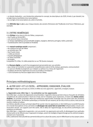 UCTION Points infos GUIDE CULTUREL 
– un dossier évaluation : une introduction présentant le concept, les descripteurs du CECR, 8 tests (1 par dossier), les 
Introduction Alter Ego + 
5 
corrigés (tests et portfolio) et les transcriptions 
– les corrigés et les transcriptions du cahier d’activités. 
• Un DVD Alter Ego + 1 et 2 : pour chaque dossier, des extraits d’émissions (de TV5Monde et de France Télévisions, par 
exemple). 
3. L’OFFRE NUMÉRIQUE 
• Un CD-Rom inclus dans le livre de l’élève, comprenant : 
– tout l’audio au format MP3 
– une carte de France interactive 
– un lexique alphabétique personnalisable (anglais, espagnol, allemand, portugais, italien, polonais) 
– l’autoévaluation (Vers le portfolio et Portfolio) 
• Un manuel numérique enrichi comprenant : 
– les contenus du livre de l’élève 
– 40 activités pour TNI 
– tout l’audio classe 
– 1 vidéo par dossier 
– le guide pédagogique 
– le cahier d’activités 
– les projets 
Compatible PC et Mac. En vidéo-projection ou sur TNI (toutes marques). 
• Le Parcours digital, un outil d’accompagnement personnalisé avec 500 activités : 
– pour réviser et s’entraîner en autonomie (compréhension orale et écrite, lexique, grammaire, communication) 
– un parcours fl exible et progressif, qui s’adapte au rythme et au niveau de l’apprenant 
– le tableau de bord de l’apprenant est aussi accessible à l’enseignant 
> Clé d’activation du Parcours digital dans le livre de l’élève. 
Principes méthodologiques 
A. ALTER EGO + ET LE CECRL : APPRENDRE, ENSEIGNER, ÉVALUER 
Alter Ego + intègre les principes du CECRL et refl ète ses trois approches : apprendre, enseigner, évaluer. 
1. Apprendre avec Alter Ego + : la centration sur les apprenants 
Dans Alter Ego +, la place des apprenants est primordiale. L’approche retenue permet à chacun d’acquérir de véritables 
compétences de communication à l’écrit et à l’oral, tant en réception qu’en expression, à travers des tâches commu-nicatives. 
DUCTION 
Les activités proposées offrent de nombreuses opportunités d’interagir avec les autres dans des situations 
variées et implicantes : de manière authentique, en fonction de son ressenti, de son vécu et de sa culture, mais aussi de 
manière créative et ludique. 
Les thèmes abordés ont pour principal objectif de susciter chez les apprenants un réel intérêt pour la société française 
et le monde francophone et leur permettre de développer des savoir-faire et savoir-être indispensables à toute com-munication 
réussie. Les supports sont très variés. Dès le début de l’apprentissage, les documents authentiques sont 
nombreux et motivants. 
Avec Alter Ego +, « apprendre à apprendre » est une priorité. Les apprenants sont actifs, ils développent leurs aptitudes 
d’observation et de réfl exion pour s’approprier la langue, autant de stratégies d’apprentissage qui les amènent progres-sivement 
vers l’autonomie. 
Enfi n, la démarche interculturelle leur permet de découvrir la culture des autres, tout en réfl échissant sur leur propre culture. 
 