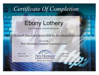 Certificate Of Completion
Ebony Lothery
has successfully completed the course
50470 Microsoft SharePoint Server 2010 for Site Owner/Power User
Presented By
New Horizons Computer Learning Center
June 7, 2016
Completion Date
Rob Myers
Instructor
 