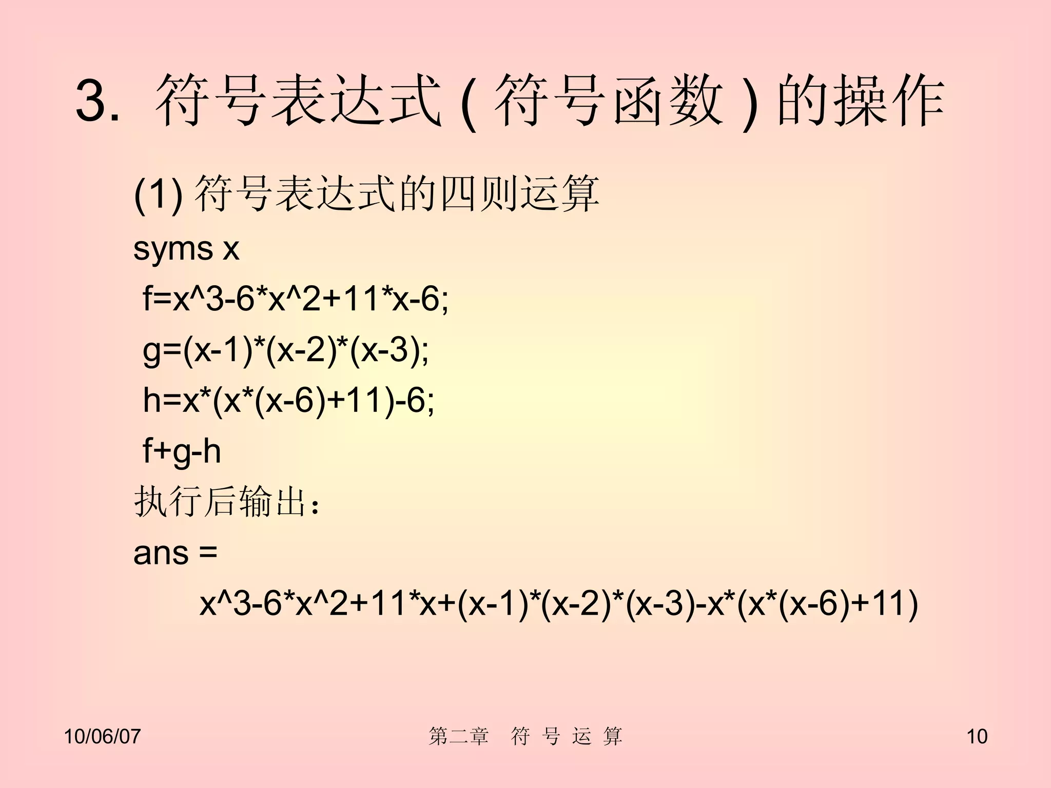 3.  符号表达式 ( 符号函数 ) 的操作  (1) 符号表达式的四则运算 syms x f=x^3-6*x^2+11*x-6; g=(x-1)*(x-2)*(x-3); h=x*(x*(x-6)+11)-6; f+g-h 执行后输出： ans =  x^3-6*x^2+11*x+(x-1)*(x-2)*(x-3)-x*(x*(x-6)+11) 