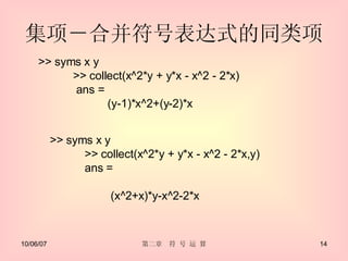 集项－合并符号表达式的同类项  >> syms x y >> collect(x^2*y + y*x - x^2 - 2*x) ans = 　　 (y-1)*x^2+(y-2)*x >> syms x y >> collect(x^2*y + y*x - x^2 - 2*x,y) ans = 　　 (x^2+x)*y-x^2-2*x 