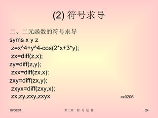(2) 符号求导 二、二元函数的符号求导 syms x y z z=x^4+y^4-cos(2*x+3*y); zx=diff(z,x); zy=diff(z,y); zxx=diff(zx,x); zxy=diff(zx,y); zxyx=diff(zxy,x); zx,zy,zxy,zxyx 　　　　　　　　　　　 ex0206 