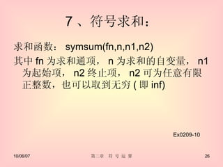 7 、符号求和： 求和函数： symsum(fn,n,n1,n2) 其中 fn 为求和通项， n 为求和的自变量， n1 为起始项， n2 终止项， n2 可为任意有限正整数，也可以取到无穷 ( 即 inf) Ex0209-10 