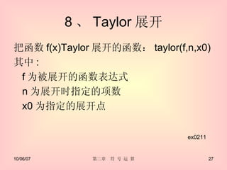 8 、 Taylor 展开 把函数 f(x)Taylor 展开的函数： taylor(f,n,x0) 其中 : f 为被展开的函数表达式 n 为展开时指定的项数 x0 为指定的展开点 ex0211 