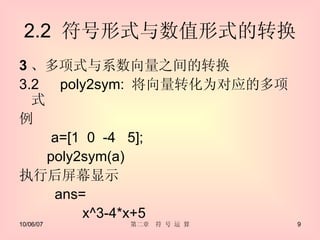 2.2  符号形式与数值形式的转换 3 、多项式与系数向量之间的转换 3.2 　 poly2sym:  将向量转化为对应的多项式 例 　　 a=[1  0  -4  5]; poly2sym(a) 执行后屏幕显示 ans= x^3-4*x+5 