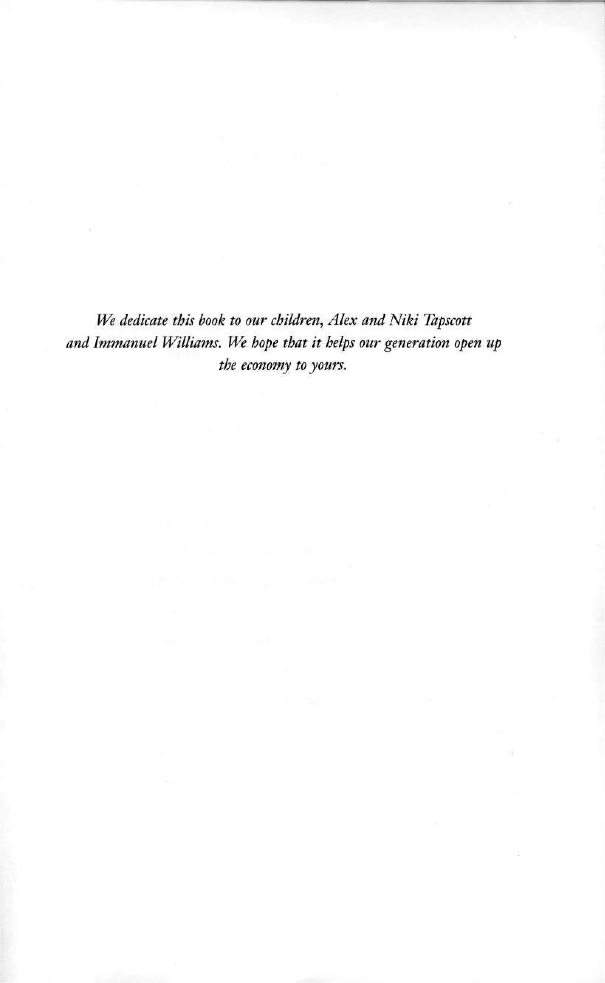 We dedicate this book to our children, Alex and Niki Tapscott
and Immanuel Williams. We hope that it helps our generation open up
the economy to yours.
 