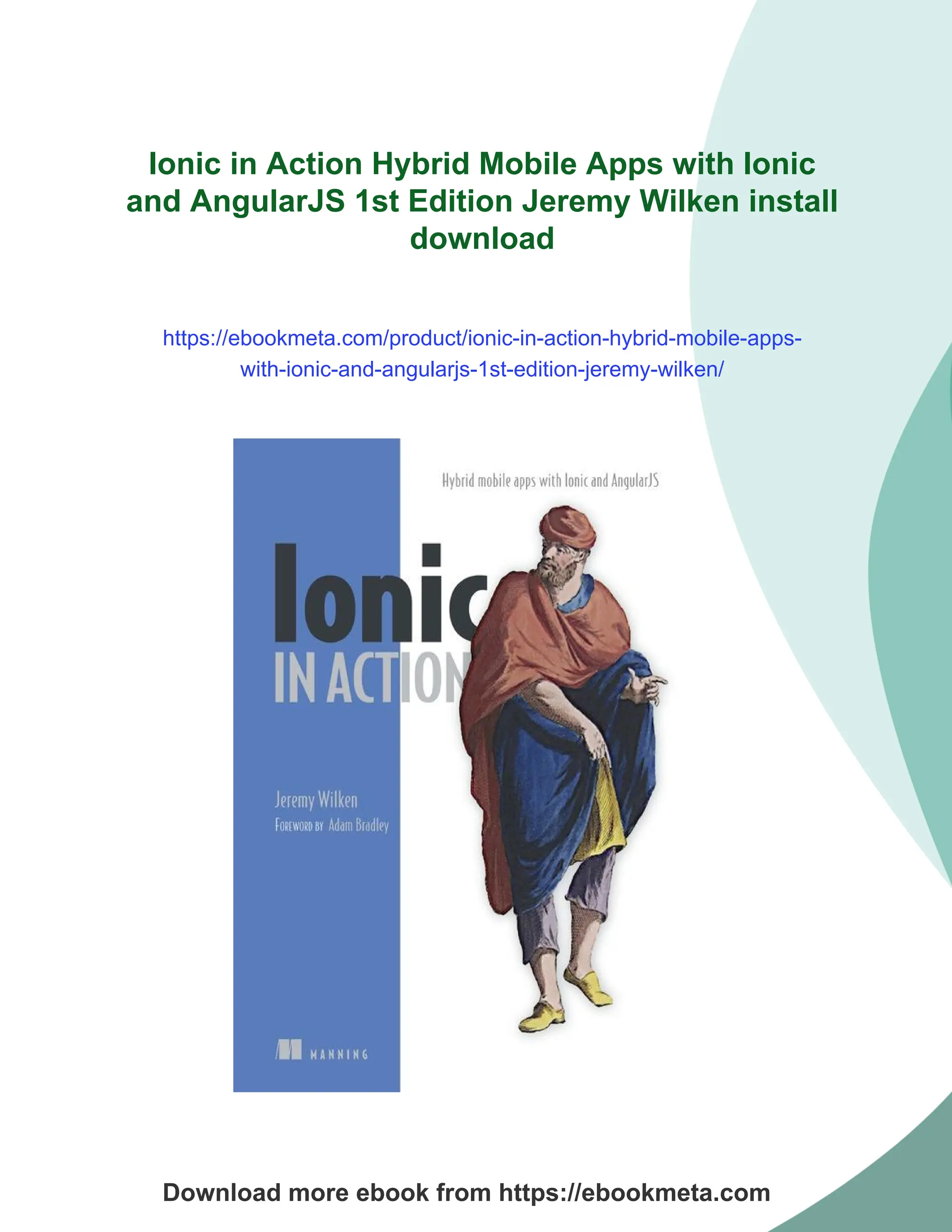 Ionic in Action Hybrid Mobile Apps with Ionic and AngularJS 1st Edition Jeremy Wilken install download https://ebookmeta.com/product/ionic-in-action-hybrid-mobile-apps- with-ionic-and-angularjs-1st-edition-jeremy-wilken/ Download more ebook from https://ebookmeta.com 