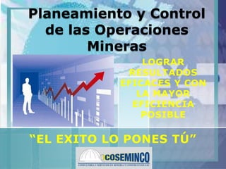 Planeamiento y Control
de las Operaciones
Mineras
“EL EXITO LO PONES TÚ”
LOGRAR
RESULTADOS
EFICACES Y CON
LA MAYOR
EFICIENCIA
POSIBLE
 