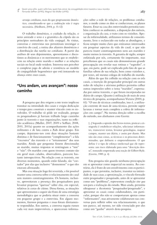 Soc. e Cult., Goiânia, v. 15, n. 2, p. 285-295, jul./dez. 2012.
287
Quem ama sofre, quem sofre luta, quem luta vence: da conjugalidade entre travestis e seus maridos
Fernando Seffner (UFRS); Magnor Ido Müller (UFRS)
arranjo cotidiano, mais do que propriamente domés-
tico, considerando-se que a coabitação não é regra
necessária. (Heilborn, 2004, p. 11-12)
O trabalho doméstico, o cuidado da relação, o
nexo amizade e sexo e a gramática da cópula são os
princípios norteadores da vida conjugal. As visitas,
conversas e entrevistas nos permitiram investigar o
convívio do casal, a rotina dos afazeres domésticos e
a distribuição das tarefas no cotidiano. A partir das
análises de seus depoimentos, apresentamos e discu-
timos as dinâmicas e os movimentos que se estabele-
cem na relação entre marido e mulher e as relações
sociais no local onde residem. Interessa-nos perceber
o complexo jogo de adesão e resistência ao modelo
de conjugalidade hegemônico que está instaurado na
aliança entre esses casais.
“Uns andam, uns avançam”: nosso
caminho
A pesquisa que deu origem a este texto implicou
transitar na intimidade dos casais e exigiu dedicação
e tempo para construir e manter vínculo com os en-
volvidos. O trabalho só pôde ser realizado, porque
os pesquisadores já haviam trilhado largo caminho
junto às travestis e suas organizações, tanto na refle-
xão acadêmica (Muller, 2007, 2009 e Seffner, 2008,
2011, 2011a) quanto no acompanhamento das ações
militantes e de luta contra a Aids desse grupo. Em
campo, deparamo-nos com duas situações bastante
distintas e de funcionamento “complementar”: a fala
“excessiva” das travestis e o “retraimento” dos seus
maridos. Ainda que perguntas fossem direcionadas
ao marido, muitas respostas se restringiam a “sim”
e “não”. Os maridos com quem tivemos contato são
em geral mais calados, observadores, parecem bas-
tante introspectivos. Na relação com as travestis, em
diversos momentos, quando estão falando, são “cor-
tados” por elas que inclusive “desmentem” o que eles
estavam afirmando.
Mas essa situação logo foi revertida, e foi possível
manter uma conversa sobre o relacionamento do casal
sem maiores constrangimentos. Os homens, inclusi-
ve, aproveitaram a presença dos pesquisadores para
levantar pequenas “queixas” sobre elas, em especial,
relativas às cenas de ciúme. Dessa forma, as situações
que apresentamos a seguir são fruto de uma estratégia
metodológica que se poderia situar entre a conversa
em pequeno grupo e a entrevista. Em alguns mo-
mentos, fizemos perguntas e essas foram diretamen-
te respondidas. Em outros, a conversa seguiu rumos
cada vez mais imprevisíveis, e apareceram informa-
ções sobre a rede de relações, os problemas cotidia-
nos, o modo como os dois se conheceram, os planos
futuros. Estar na casa dos entrevistados permitiu tam-
bém conhecer os ambientes, a disposição dos móveis,
a organização da casa, o trato com os vizinhos. Ape-
sar da informalidade, utilizamos termos de consenti-
mento, livre e esclarecido em todas as abordagens, e
ficou sempre muito claro que estávamos interessados
em pesquisar aspectos da vida do casal, o que não
pareceu trazer constrangimentos nem aos maridos e
muito menos às travestis. A garantia de sigilo, sempre
enfatizada por nós, certamente foi importante, mas
percebemos que os casais não demonstravam grande
preocupação em revelar suas rotinas e “segredos”, o
que, em parte, pode ser explicado pelo fato de que as
famílias sabem de sua relação, bem como vizinhos e,
por vezes, até mesmo colegas de trabalho do marido.
Além do que foi colhido na relação com os três
casais, a inserção do pesquisador principal em outras
redes de relações e ativismo político permitiu colher
outras impressões sobre o tema “maridos”, expressa-
das por outras travestis, e que foram incorporadas no
diário de campo. Quanto à utilização de mais de uma
técnica de pesquisa, acompanhamos Víctora (2000, p.
61): “O uso de técnicas combinadas, isso é, a utiliza-
ção coerente de mais de uma técnica, permite suprir
lacunas e tornar mais completa a coleta de informa-
ções em campo”. Na mesma direção sobre a escolha
do método, nos alinhamos com Geertz:
[...] Segundo a opinião dos livros-textos, praticar a et-
nografia é estabelecer relações, selecionar informan-
tes, transcrever textos, levantar genealogias, mapear
campos, manter um diário, e assim por diante. Mas
não são essas coisas, as técnicas e os processos deter-
minados, que definem o empreendimento. O que
define é o tipo de esforço intelectual que ele repre-
senta: um risco elaborado para uma “descrição den-
sa”, tomando emprestada uma noção de Gilbert Ryle.
(Geertz, 1989, p. 4)
Esta pesquisa não guarda nenhuma preocupação
em se apresentar como imparcial ou neutra. Ao con-
trário, ela é fruto de um envolvimento com os partici-
pantes, o que permitiu, inclusive, transitar na intimi-
dade de suas casas; a aproximação, o vínculo formado
entre pesquisador e pesquisado, antes de se apresentar
como um “problema”, representou condição sine qua
non para a realização do estudo. Mais ainda, permitiu
ultrapassar a dicotomia “pesquisador/pesquisado”, e
apresentar os casais como colaboradores, em parti-
cular, porque eles não se comportaram apenas como
“informantes”, mas ativamente colaboraram nas con-
versas para refletir sobre seu relacionamento, o que
nos parece, até mesmo, ter sido vivenciado por eles
como um “ganho” através desta pesquisa.
 