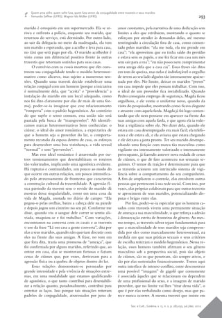 Soc. e Cult., Goiânia, v. 15, n. 2, p. 285-295, jul./dez. 2012.
293
Quem ama sofre, quem sofre luta, quem luta vence: da conjugalidade entre travestis e seus maridos
Fernando Seffner (UFRS); Magnor Ido Müller (UFRS)
marido é estoquista em um supermercado. Ela se ar-
risca e enfrenta a polícia, enquanto seu marido, que
retornou do serviço, está dormindo. Por outro lado,
ao sair da delegacia no meio da madrugada, ela tem
um marido a esperando, que a acolhe e leva para casa,
no táxi que será pago por ela. O marido acolhedor é
visto como um diferencial positivo frente às outras
travestis que retornam sozinhas para suas casas.
O convívio com os casais mostrou que eles cons-
troem sua conjugalidade tendo o modelo heteronor-
mativo como alicerce, mas sujeito a numerosas ten-
sões. Quando uma travesti decide estabelecer uma
relação conjugal com um homem (porque a iniciativa
é normalmente dela, que “aceita” e “providencia” a
instalação do marido em um local adequado, como
nos foi dito claramente por elas de mais de uma for-
ma), poder-se-ia imaginar que esse relacionamento
“romperia” com o padrão hegemônico. Ao contrário
do que supõe o senso comum, essa união não será
pautada pela busca de “transgressões”. Ali identifi-
camos marcas heteronormativas bem conhecidas: o
ciúme, o ideal do amor romântico, a expectativa de
que o homem seja o provedor do lar, o comporta-
mento recatado da esposa dentro de casa, os esforços
para desenvolver uma boa vizinhança, a vida sexual
“normal” e sem “perversões”.
Mas esse ideal romântico é atravessado por ou-
tros tensionamentos que desestabilizam os roteiros
tão valorizados, implicando uma agonística evidente.
Há rupturas e continuidades, um pouco ao modo do
que ocorre em outras relações, um pouco intensifica-
do pelo atravessamento de fronteiras que caracteriza
a construção cultural da travestilidade. A agressão fí-
sica partindo da travesti sem o revide do marido dá
mostras dessa singularidade, como em uma cena da
vida de Magda, anotada no diário de campo: “Ela
pegou-o pelas orelhas, bateu a cabeça dele na parede
e depois jogou um cinzeiro no seu pé. Conforme me
disse, quando viu o sangue dele correr se sentiu ali-
viada, maquiou-se e foi trabalhar.” Com variações,
encontramos na conversa com os casais e as travestis
o uso da frase “Lá em casa a gente conversa”, dita por
elas a seus maridos, quando não queriam discutir com
eles na frente das suas amigas. A frase, no tom em
que fora dita, trazia uma promessa de “ameaça”, que
foi confirmada por alguns maridos, referindo que, ao
entrar em casa, elas se mostravam furiosas e faziam
cenas de ciúmes que, por vezes, derivavam para a
agressão física ou a quebra de objetos dentro do lar.
Essas relações demonstram-se permeadas por
grande intensidade e pela vivência de situações extre-
mas, em uma modalidade que estamos qualificando
de agonística, o que tanto contribui para desestabili-
zar a relação quanto, paradoxalmente, contribui para
estreitar os laços. Isso porque tais situações reiteram
padrões de conjugalidade, atravessados por juras de
amor constantes, pela narrativa de uma dedicação sem
limites a eles que retribuem, mostrando o quanto se
esforçam por atender às demandas delas, até mesmo
restringindo a circulação fora de casa, como comen-
tado pelos maridos: “ela me isola, ela me prende em
casa”; “ela aproveitou que eu tinha saído do presídio
e estava sem os papéis, e me fez ficar em casa um mês
sem sair para a rua”; “eu não posso nem cumprimentar
uma amiga dela que a casa cai”. Essas frases são ditas
em tom de queixa, mas nelas é indisfarçável o orgulho
de terem ao seu lado alguém tão intensamente apaixo-
nada por eles. No limite, deixar os maridos “presos”
em casa impede que eles possam trabalhar. Com isso,
o ideal de um provedor fica inviabilizado. Quando
Pedro conseguiu emprego de segurança, Magda ficou
orgulhosa, e ele vestiu o uniforme novo, quando da
visita do pesquisador, mostrando como ficava elegante
e atraente com aquela farda. Magda já foi logo comen-
tando que ele nem pensasse em aparecer na frente das
suas amigas com aquela farda, e que agora ela ia redo-
brar a vigilância sobre ele. No dizer dela, quando ele
estava em casa desempregado era mais fácil; ela telefo-
nava e ele estava ali, e ela avisava que estava chegando
e ele deixava a janta pronta. Ter seu marido desempe-
nhando uma função com marca tão masculina como
vigilante era intensamente valorizado e intensamente
preocupante, já fazendo antever nova rodada de cenas
de ciúmes, o que de fato aconteceu nas semanas se-
guintes. O temor da traição é determinante para que
as travestis acionem um intrincado sistema de vigi-
lância sobre o comportamento do seu companheiro.
A fim de ampliarem o controle, elas envolvem outras
pessoas que pertencem à sua rede social. Com isso, por
vezes, elas próprias colaboram para que outras travestis
se aproximem de seus maridos, potencializando dis-
putas e brigas entre elas.
Por fim, poder-se-ia especular que os homens ca-
sados com travestis vivem uma permanente situação
de ameaça a sua masculinidade, o que reforça a adesão
à demarcação estrita de fronteiras de gênero. Ao mes-
mo tempo, as travestis talvez sejam fundamentais para
que a masculinidade de seus maridos seja compreen-
dida por eles como marcadamente heterossexual, na
medida em que suas práticas sexuais e seus critérios
de escolha reiteram o modelo hegemônico. Nessa re-
lação, esses homens também afirmam o seu gênero
masculino sob a perspectiva social, pois são objeto
de ciúmes, são os que penetram, são sempre ativos, e
são por elas sustentados financeiramente. Temos aqui
outra interface de intenso conflito, entre desconstruir
uma possível “imagem” de gigolô que comumente
é associada àqueles que se relacionam ou dependem
de uma profissional do sexo, e a imagem de marido
provedor, que no limite vai lhes “tirar dessa vida”, o
que é por elas verbalizado como desejo, mas que pa-
rece nunca ocorrer. A mesma travesti que insiste em
 