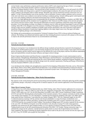 6
section breaker zones performance using key performance indexes (KPI’s) and categorising the type of faults, to investigate
possible causes of these faults and find a solution to remedy these performance related issues.
Some of my findings detailed as follows. The network had no Basic Insulation Level (BIL) down wire and caused a lot of Pole
Damages. PG clamps were being used as a quick fix for parted jumpers/conductors, this causes hot spots and wear and tear in
windy conditions and ultimately leads to further damage. Bimetallic lugs used for transformer terminal connections were not
applied. 5 of the 9 Section Breakers were in-line structures with no telecontrol. Extreme weather conditions such as excessive
wind, snow and storms cause conductor wear and tear resulting in conductor parting. Animals rubbing against control panels and
stay wires cause clashing conductors and animal electrocutions due to old MV staying standard.
This area is in a high lightning density area-I recommended that all structures use bonding between insulators and 300kV BIL on
all intermediate structures and the insulation level be upgraded to 33kV. Removal of all PG clamps on the network and replace
with Tension and Non-Tension crimps. Sourcing and replacement of incorrect transformer connections using correct lugging
procedure. Use of clear piping coverings over jumpers so conductor may be visible and shorten long jumpers to prevent conductor
clashing. Inline SB’s to be changed to out of line structures. Installing of bird spikes on MV structures. Correcting old standard
staying to align with new standard. Installation of Double surge arrestors specifically at the end of networks would improve
transformer failures Installation of stand-alone Lightning Spheres in the major impact zones every 5km apart will reduce
the amount of lightning damage to the infrastructure.
My findings and recommendations were presented at Technical Evaluation Forum (TEF) to discuss technical findings and
solutions. My findings were debated and solutions approved, thus initiating the process to proceed with a project on this network
to improve the network performance based on my recommendations and findings.
04/01/2008 - 22/02/2008
Network Services Project Engineering
During my training here I was introduced into the different design standards and specifications required for the designing of
Electrification and Reticulation projects. I was also briefly introduced to the Network Assets Creation Value Chain (NACVC) the
process for projects and the controls used for approval at the different life cycles of the project, and how the different stakeholders
input and responsibilities towards the project influence and impact criteria in design.
Project Engineering Reticulation and Electrification is responsible for ensuring governance in asset creation projects such as:
Direct Customer, Strengthening, Refurbishment, Major Maintenance and Electrification. I was handed small Electrification and
Reticulation designs for verifying and checking that the correct Eskom design standards, including the Regional Standards, were
adopted and considered in the designs and that the design meets the customer requirements, Planning and Design of Distribution
Networks Standard (NRS034-1) and cost effective.
I was introduced to the multiple tools and applications required for the designing of Reticulation Networks, such as: Microstation,
Retic Master, RSAT, Power Office, Small World and Spaceman. I was included in the Pietermaritzburg Technical Evaluation
Forum, where project concepts and Preliminary designs are presented to project team. This helped give me further knowledge in
Project Management Principles.
22/02/2008 - 06/06/2008
Network Services Project Engineering – Minor Works Pietermaritzburg
My exposure in this section during this period involved doing network feasibility studies, technically approving and the compiling
of preliminary designs, with project costing and bill of material required, for each customer application in the Pietermaritzburg
area.
Major Direct Customer Project
A Large Power User (LPU) from the Hammarsdale area, Zedek Trading, made a Direct Customer application for an increase in
electrical supply from 1.3MVA to 7MVA to cater for the new refrigeration storage plant. This required the laying of 165m of
185mm2
XLPE cable to an 11kV 1D-1R 630A Ring Main Unit (RMU) with a 400/1 Current Transformer/Voltage Transformer
(CT/VT) unit and LPU Metering Kiosk at the boundary of the Customers property. Due to capacity constraints on all the existing
11kV breakers from Elangeni 132/11kV Sub-Station, I included into the design the equipping of the spare 11kV 800A indoor
feeder panel fed from Transformer 3 and called this new breaker Elangeni NB15. This was a dedicated supply for this LPU.
I conducted numerous meetings with the customer and relevant stakeholders to ensure the design considerations were
incorporated for both the Customer and Eskom. I produced the Feasibility quote (65% accuracy required) to the sum of R
1 079 078.00 and this was accepted by Zedek Trading. I then produced a Budget quote (85% accuracy required) for the customer
to the sum of R 1 282 500.00 covering the cost of the reticulation work, but only covering 47% of the work required to
standardise and commission the spare Elangeni breaker, as it was agreed at Technical Evaluation Forum (TEF) that Zedek
Trading should not pay for the full commissioning and utilization of the 800A 11kV breaker. During construction stage, I co-
ordinated the outages for the contractor, and did numerous quality checks to ensure that all specification were followed.
Upon completion, the Eskom Technology & Quality department did an audit on the job as this was the first time the region used
an 11kV 2 way 1D-1R RMU and accepted the final product.
 