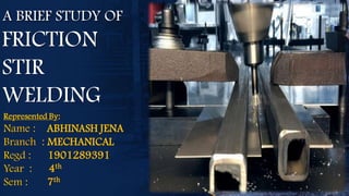 A BRIEF STUDY OF
Represented By:
Name : ABHINASH JENA
Branch : MECHANICAL
Regd : 1901289391
Year : 4th
Sem : 7th
FRICTION
STIR
WELDING
 