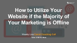 Weekly Live Carrot Coaching Call
Value: $199 Per Week
How to Utilize Your
Website if the Majority of
Your Marketing is Offline
 