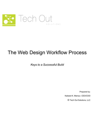 The Web Design Workflow Process
Keys to a Successful Build
Prepared by:
Kabeed K. Mansur, CEO/COO
© Tech Out Solutions, LLC
 
