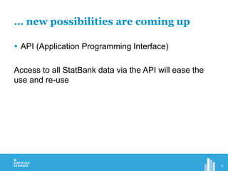 … new possibilities are coming up
 API (Application Programming Interface)
Access to all StatBank data via the API will ease the
use and re-use
12
 