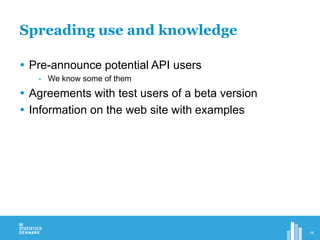  Pre-announce potential API users
- We know some of them
 Agreements with test users of a beta version
 Information on the web site with examples
Spreading use and knowledge
18
 