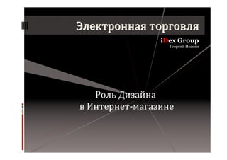Электронная торговля
                iDex Group
                  Георгий Иванян




   Роль Дизайна
в Интернет-магазине
 