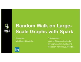 Presenter: Collaborators:
Min Shen (LinkedIn) Jeremy Simpson (LinkedIn)
Myunghwan Kim (LinkedIn)
Maneesh Varshney (LinkedIn)
Random Walk on Large-
Scale Graphs with Spark
 